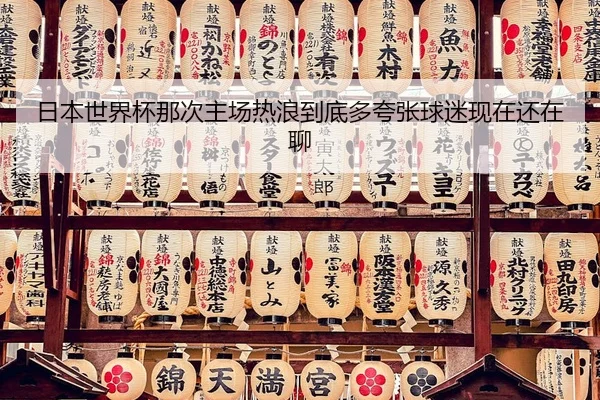 日本世界杯那次主场热浪到底多夸张球迷现在还在聊