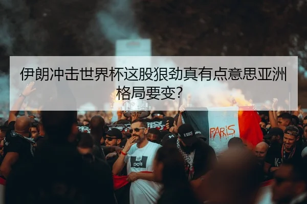 伊朗冲击世界杯这股狠劲真有点意思亚洲格局要变？
