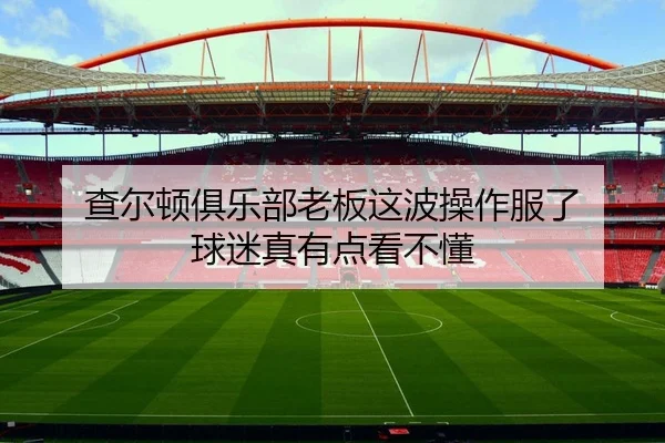查尔顿俱乐部老板这波操作服了 球迷真有点看不懂