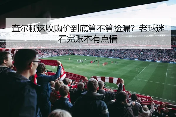 查尔顿这收购价到底算不算捡漏？老球迷看完账本有点懵