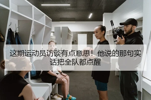 这期运动员访谈有点意思！他说的那句实话把全队都点醒