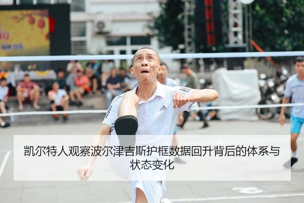 凯尔特人观察波尔津吉斯护框数据回升背后的体系与状态变化