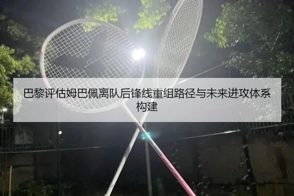 巴黎评估姆巴佩离队后锋线重组路径与未来进攻体系构建