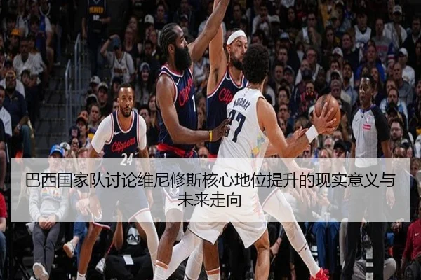 巴西国家队讨论维尼修斯核心地位提升的现实意义与未来走向