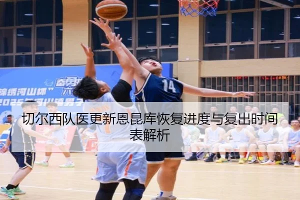 切尔西队医更新恩昆库恢复进度与复出时间表解析