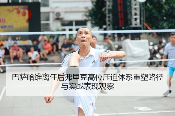 巴萨哈维离任后弗里克高位压迫体系重塑路径与实战表现观察