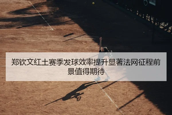 郑钦文红土赛季发球效率提升显著法网征程前景值得期待