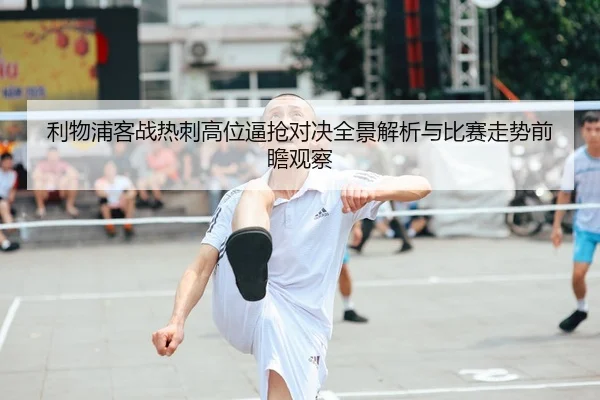 利物浦客战热刺高位逼抢对决全景解析与比赛走势前瞻观察