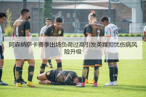 阿森纳萨卡赛季出场负荷过高引发英媒担忧伤病风险升级