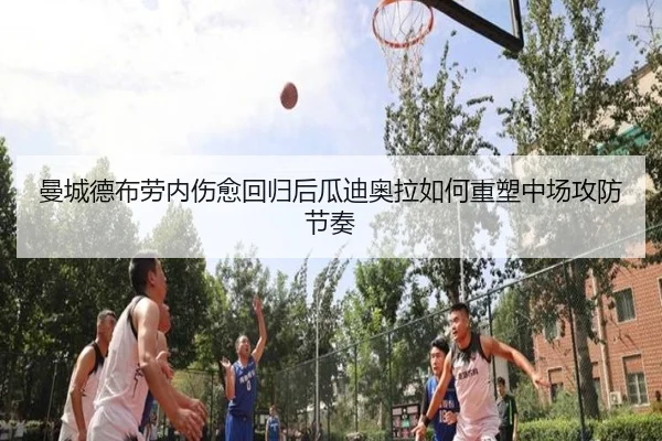 曼城德布劳内伤愈回归后瓜迪奥拉如何重塑中场攻防节奏