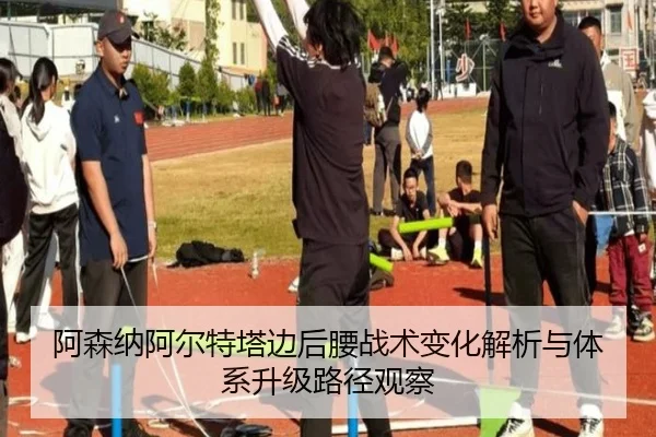 阿森纳阿尔特塔边后腰战术变化解析与体系升级路径观察