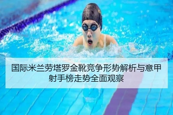 国际米兰劳塔罗金靴竞争形势解析与意甲射手榜走势全面观察