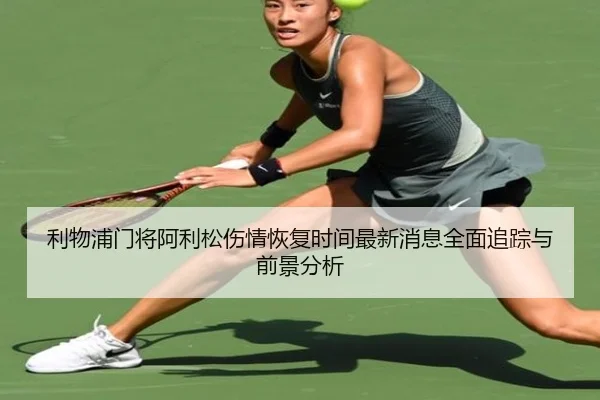 利物浦门将阿利松伤情恢复时间最新消息全面追踪与前景分析