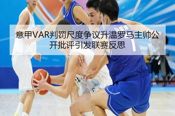 意甲VAR判罚尺度争议升温罗马主帅公开批评引发联赛反思