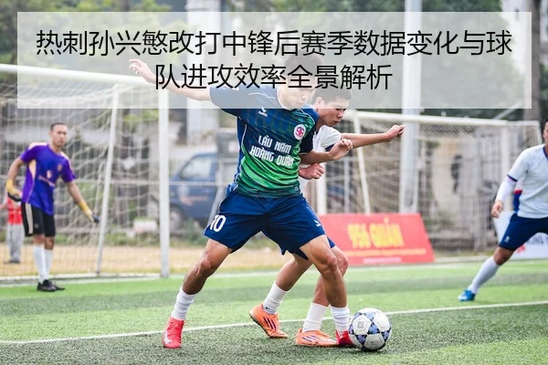 热刺孙兴慜改打中锋后赛季数据变化与球队进攻效率全景解析
