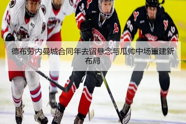 德布劳内曼城合同年去留悬念与瓜帅中场重建新布局