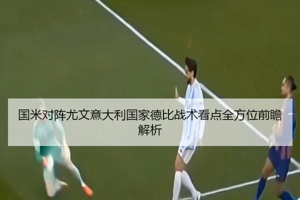 国米对阵尤文意大利国家德比战术看点全方位前瞻解析