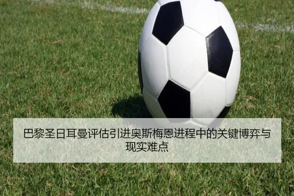 巴黎圣日耳曼评估引进奥斯梅恩进程中的关键博弈与现实难点