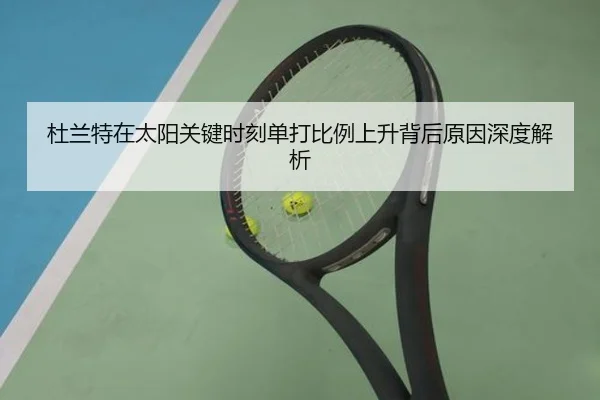 杜兰特在太阳关键时刻单打比例上升背后原因深度解析