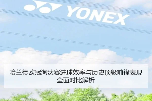 哈兰德欧冠淘汰赛进球效率与历史顶级前锋表现全面对比解析