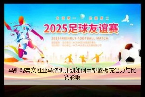 马刺观察文班亚马增肌计划如何重塑篮板统治力与比赛影响