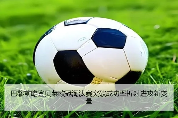 巴黎前瞻登贝莱欧冠淘汰赛突破成功率折射进攻新变量