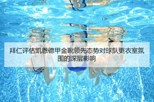 拜仁评估凯恩德甲金靴领先态势对球队更衣室氛围的深层影响