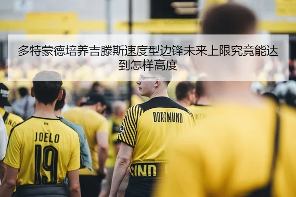 多特蒙德培养吉滕斯速度型边锋未来上限究竟能达到怎样高度