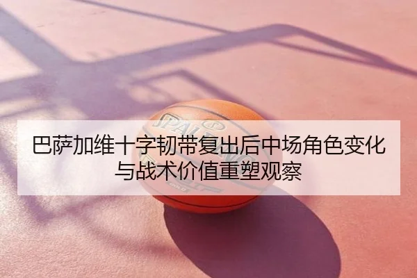 巴萨加维十字韧带复出后中场角色变化与战术价值重塑观察