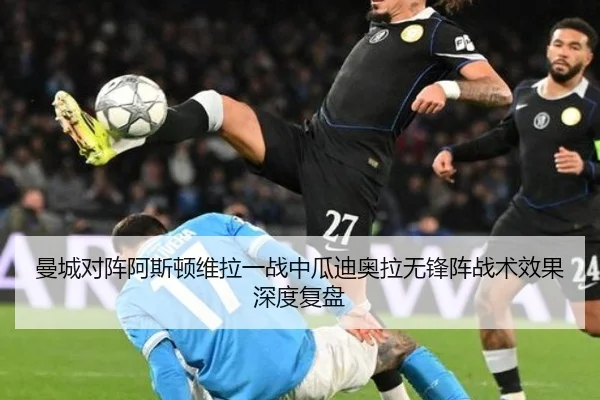 曼城对阵阿斯顿维拉一战中瓜迪奥拉无锋阵战术效果深度复盘