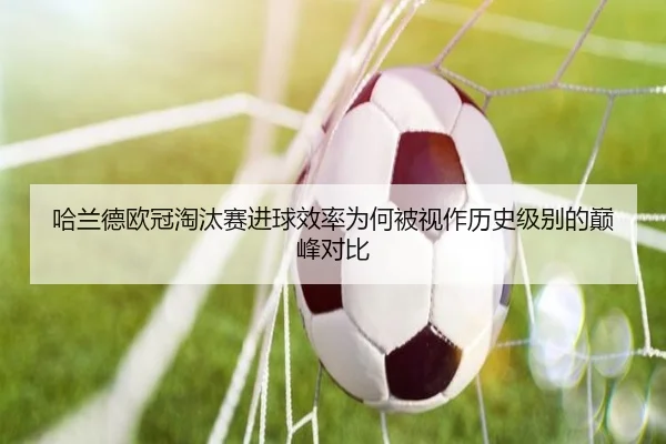 哈兰德欧冠淘汰赛进球效率为何被视作历史级别的巅峰对比