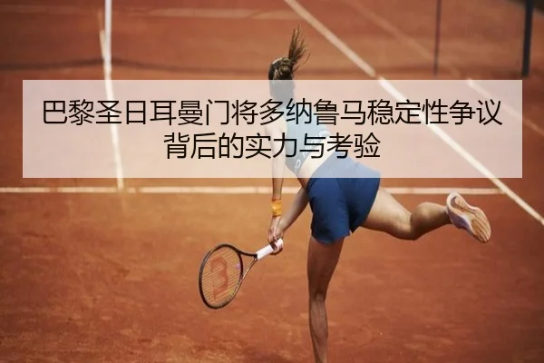 巴黎圣日耳曼门将多纳鲁马稳定性争议背后的实力与考验