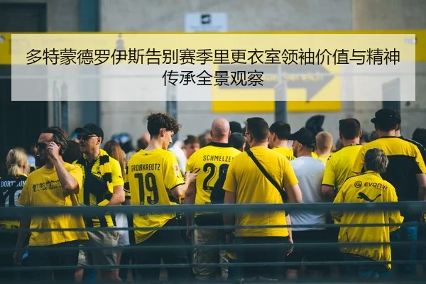 多特蒙德罗伊斯告别赛季里更衣室领袖价值与精神传承全景观察