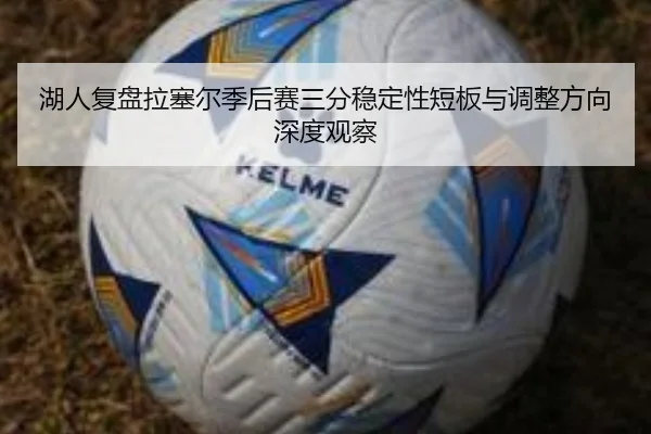 湖人复盘拉塞尔季后赛三分稳定性短板与调整方向深度观察
