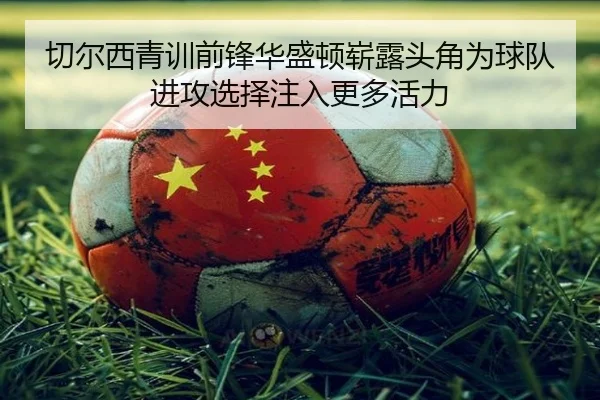 切尔西青训前锋华盛顿崭露头角为球队进攻选择注入更多活力