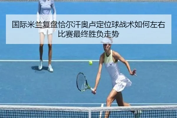 国际米兰复盘恰尔汗奥卢定位球战术如何左右比赛最终胜负走势