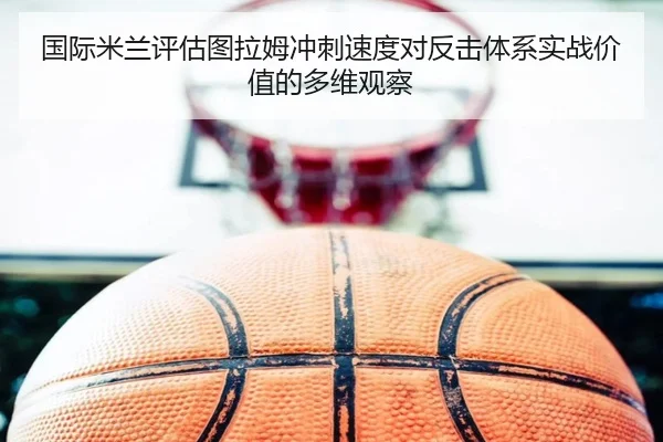 国际米兰评估图拉姆冲刺速度对反击体系实战价值的多维观察