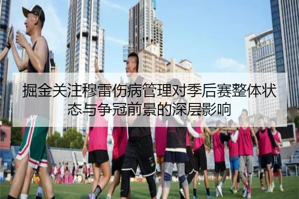 掘金关注穆雷伤病管理对季后赛整体状态与争冠前景的深层影响