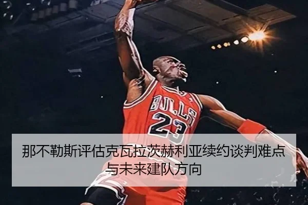 那不勒斯评估克瓦拉茨赫利亚续约谈判难点与未来建队方向