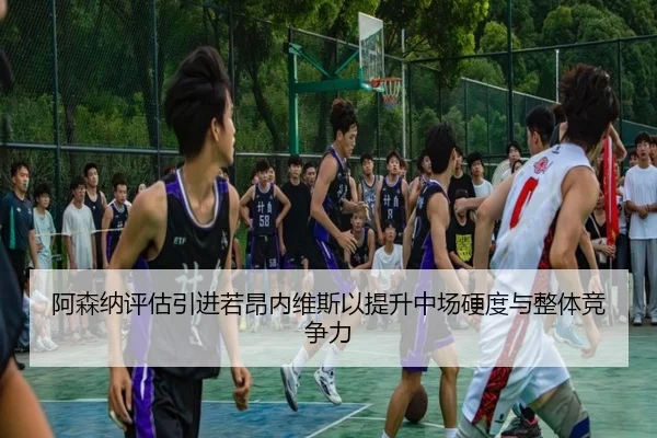 阿森纳评估引进若昂内维斯以提升中场硬度与整体竞争力