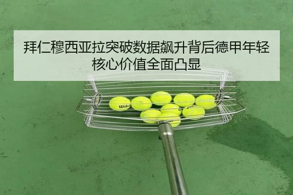 拜仁穆西亚拉突破数据飙升背后德甲年轻核心价值全面凸显