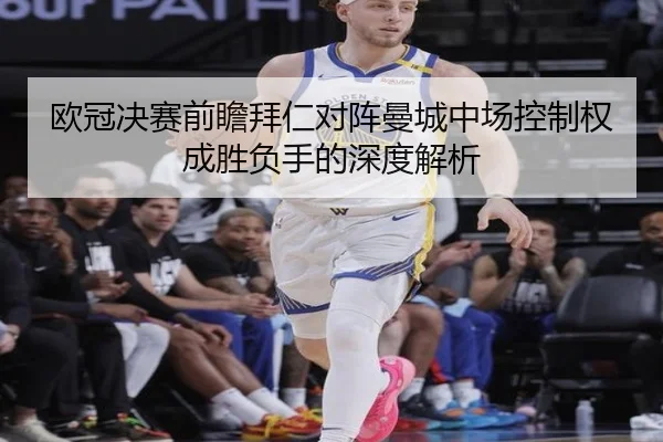 欧冠决赛前瞻拜仁对阵曼城中场控制权成胜负手的深度解析