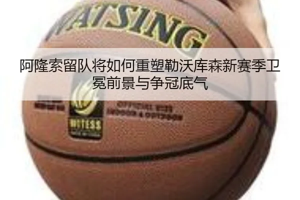 阿隆索留队将如何重塑勒沃库森新赛季卫冕前景与争冠底气