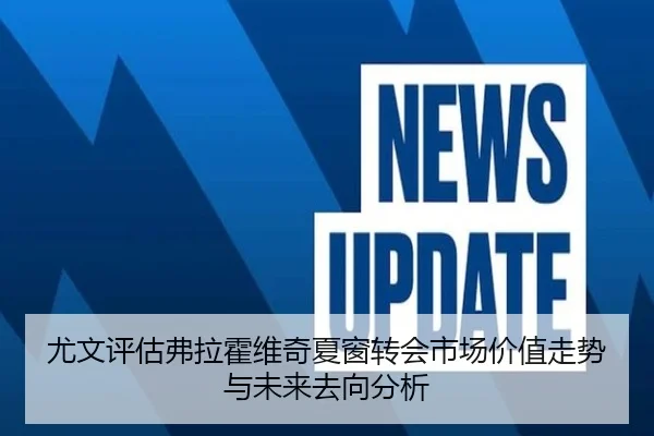 尤文评估弗拉霍维奇夏窗转会市场价值走势与未来去向分析