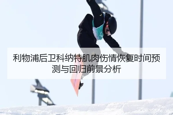 利物浦后卫科纳特肌肉伤情恢复时间预测与回归前景分析
