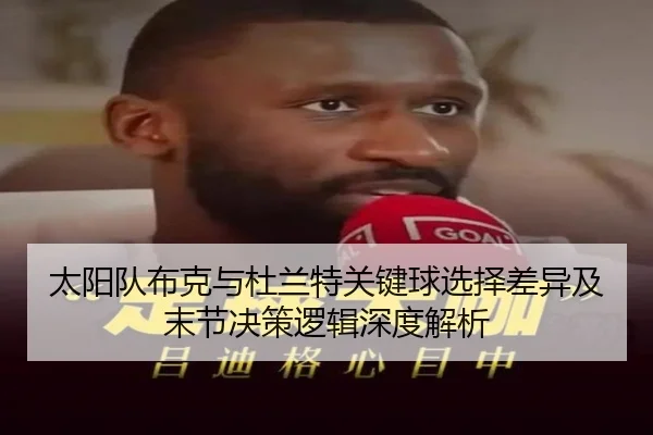 太阳队布克与杜兰特关键球选择差异及末节决策逻辑深度解析