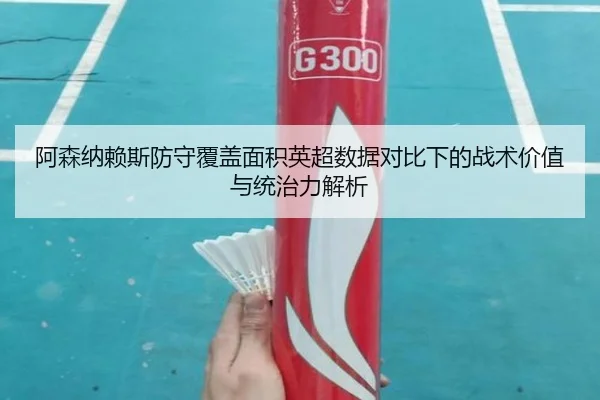阿森纳赖斯防守覆盖面积英超数据对比下的战术价值与统治力解析
