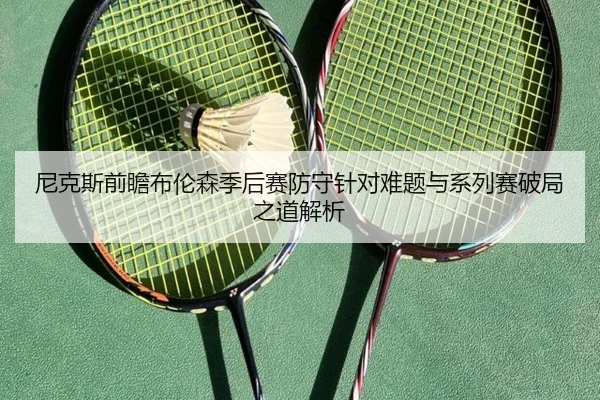 尼克斯前瞻布伦森季后赛防守针对难题与系列赛破局之道解析