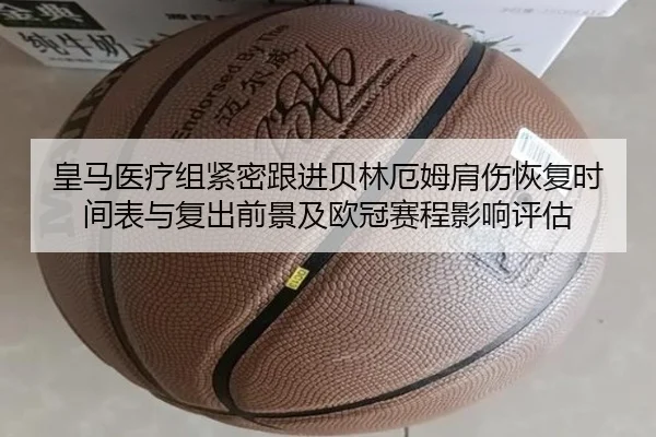 皇马医疗组紧密跟进贝林厄姆肩伤恢复时间表与复出前景及欧冠赛程影响评估