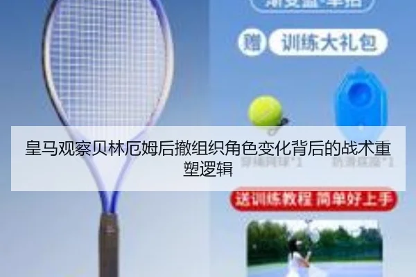 皇马观察贝林厄姆后撤组织角色变化背后的战术重塑逻辑